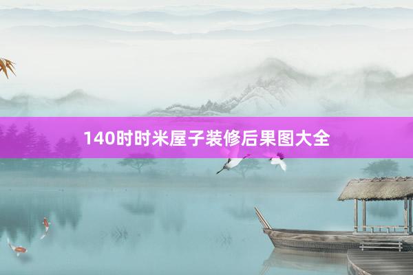 140时时米屋子装修后果图大全