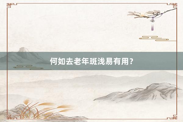 何如去老年斑浅易有用？