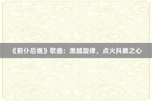《前仆后继》歌曲：激越旋律，点火抖擞之心