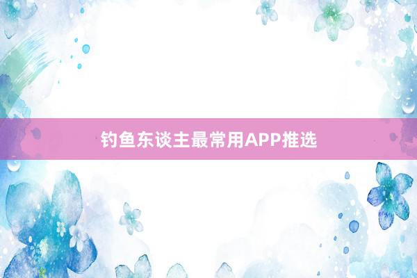 钓鱼东谈主最常用APP推选
